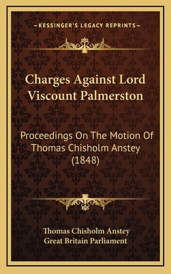 Charges Against Lord Viscount Palmerston: Proceedings on the Motion of Thomas Chisholm Anstey (1848) - Anstey, Thomas Chisholm, and Great Britain Parliament