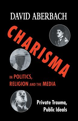 Charisma in Politics, Religion and the Media: Private Trauma, Public Ideals - Aberbach, D