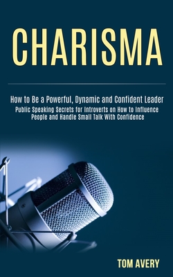 Charisma: Public Speaking Secrets for Introverts on How to Influence People and Handle Small Talk With Confidence (How to Be a Powerful, Dynamic and Confident Leader) - Avery, Tom