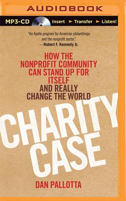 Charity Case: How the Nonprofit Community Can Stand Up for Itself and Really Change the World - Pallotta, Dan, and Barry, Brett (Read by)