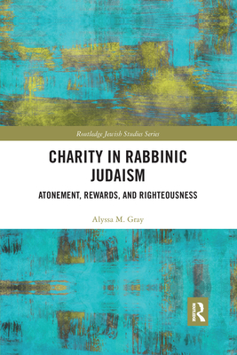 Charity in Rabbinic Judaism: Atonement, Rewards, and Righteousness - Gray, Alyssa M.