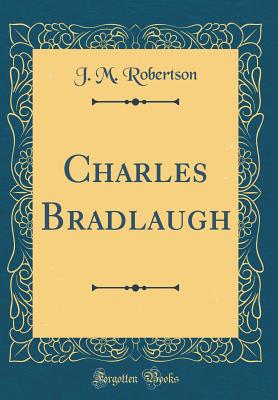 Charles Bradlaugh (Classic Reprint) - Robertson, J M