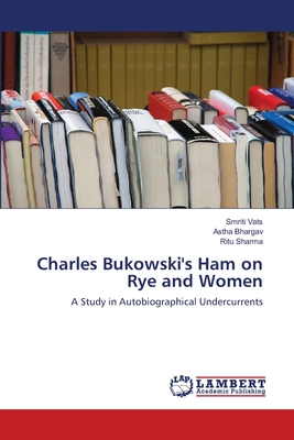 Charles Bukowski's Ham on Rye and Women - Vats, Smriti, and Bhargav, Astha, and Sharma, Ritu