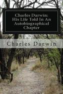 Charles Darwin: His Life Told In An Autobiographical Chapter: And In A Selected Series of his Published Letters