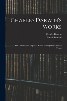 Charles Darwin's Works: The Formation of Vegetable Mould Through the Action of Worms - Darwin, Francis, and Darwin, Charles