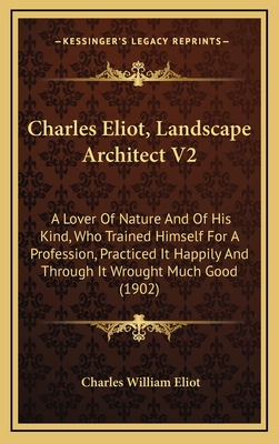 Charles Eliot, Landscape Architect V2: A Lover of Nature and of His Kind, Who Trained Himself for a Profession, Practiced It Happily and Through It Wrought Much Good (1902) - Eliot, Charles William