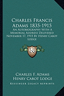 Charles Francis Adams 1835-1915: An Autobiography With A Memorial Address Delivered November 17, 1915 By Henry Cabot Lodge