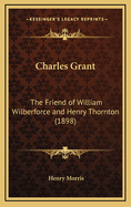 Charles Grant: The Friend of William Wilberforce and Henry Thornton (1898)