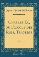 Charles IX, Ou L'Ecole Des Rois, Tragedie (Classic Reprint)