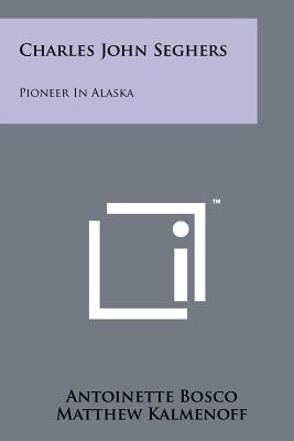 Charles John Seghers: Pioneer in Alaska - Bosco, Antoinette