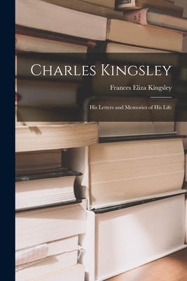 Charles Kingsley: His Letters and Memories of His Life - Kingsley, Frances Eliza 1814-1891