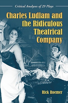 Charles Ludlam and the Ridiculous Theatrical Company: Critical Analyses of 29 Plays - Roemer, Rick