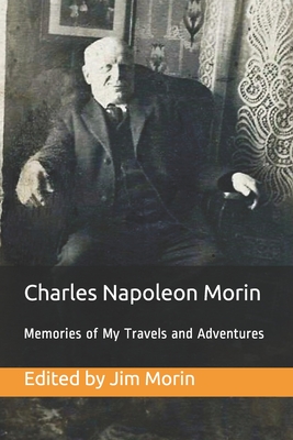 Charles Napoleon Morin, Memories of My Travels and Adventures: My search for fulfillment in life, faith, work and adventure from age sixteen (1865) to thirty-five (1884) - Morin, Jim