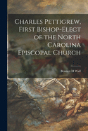 Charles Pettigrew, First Bishop-Elect of the North Carolina Episcopal Church (Classic Reprint)