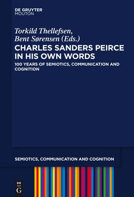 Charles Sanders Peirce in His Own Words: 100 Years of Semiotics, Communication and Cognition - Thellefsen, Torkild (Editor), and Sorensen, Bent (Editor)