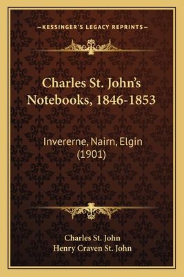 Charles St. John's Notebooks, 1846-1853: Invererne, Nairn, Elgin (1901) - St John, Charles, and St John, Henry Craven (Editor)