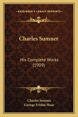 Charles Sumner Charles Sumner: His Complete Works (1909) His Complete Works (1909) - Sumner, Charles, and Hoar, George Frisbie (Introduction by)