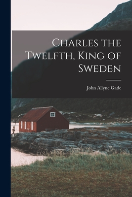 Charles the Twelfth, King of Sweden - Gade, John Allyne