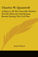 Charles W. Quantrell: A History Of His Guerrilla Warfare On The Missouri And Kansas Border During The Civil War