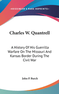 Charles W. Quantrell: A History Of His Guerrilla Warfare On The Missouri And Kansas Border During The Civil War