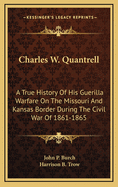 Charles W. Quantrell: A True History of His Guerilla Warfare on the Missouri and Kansas Border During the Civil War of 1861-1865