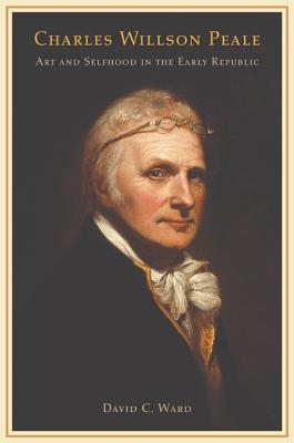 Charles Willson Peale: Art and Selfhood in the Early Republic - Ward, David C, Mr.