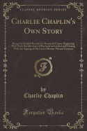 Charlie Chaplin's Own Story: Being the Faithful Recital of a Romantic Career, Beginning with Early Recollections of Boyhood in London and Closing with the Signing of His Latest Motion-Picture Contract (Classic Reprint)