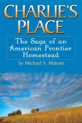 Charlie's Place: The Saga of an American Frontier Homestead - Malone, Michael S