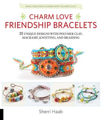 Charm Love Friendship Bracelets: 35 Unique Designs with Polymer Clay, Macrame, Knotting, and Braiding * Make Your Own Charms with Polymer Clay! - Haab, Sherri