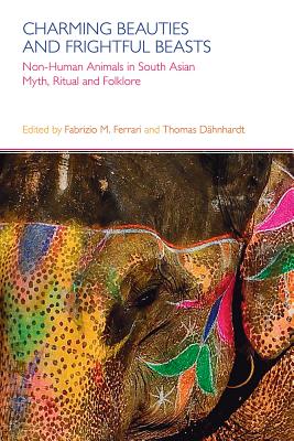 Charming Beauties and Frightful Beasts: Non-Human Animals in South Asian Myth, Ritual and Folklore - Ferrari, Fabrizio M. (Editor), and Dahnhardt, Thomas (Editor)