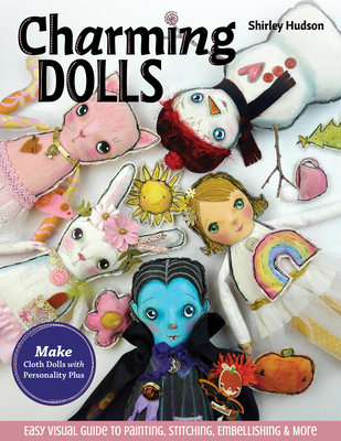 Charming Dolls: Make Cloth Dolls with Personality Plus; Easy Visual Guide to Painting, Stitching, Embellishing & More - Hudson, Shirley