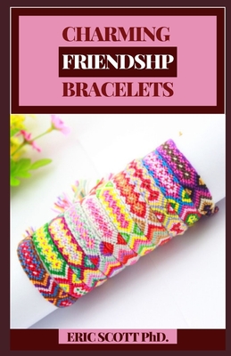 Charming Friendship Bracelets: Enjoyable to Make, Wear, and Share Step by step Directions for Vivid Tied Weaving Floss Gems, Keychains, and More for Youngsters and Teenagers. - Scott, Eric, PhD
