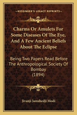 Charms Or Amulets For Some Diseases Of The Eye, And A Few Ancient Beliefs About The Eclipse: Being Two Papers Read Before The Anthropological Society Of Bombay (1894) - Modi, Jivanji Jamshedji, Sir