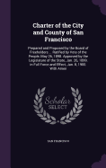 Charter of the City and County of San Francisco: Prepared and Proposed by the Board of Freeholders ... Ratified by Vote of the People, May 26, 1898. Approved by the Legislature of the State, Jan. 26, 1899. in Full Force and Effect, Jan. 8, 1900. With Amen