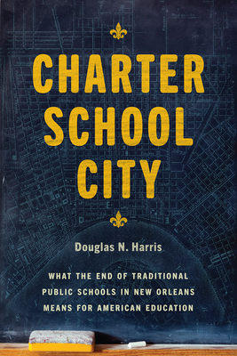 Charter School City: What the End of Traditional Public Schools in New Orleans Means for American Education - Harris, Douglas N