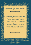 Charter, Supplemental Charters, By-Laws, and List of Members of the Institution of Civil Engineers (Classic Reprint)