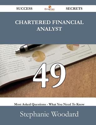 Chartered Financial Analyst 49 Success Secrets - 49 Most Asked Questions on Chartered Financial Analyst - What You Need to Know - Woodard, Stephanie