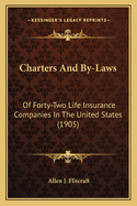 Charters And By-Laws: Of Forty-Two Life Insurance Companies In The United States (1905)