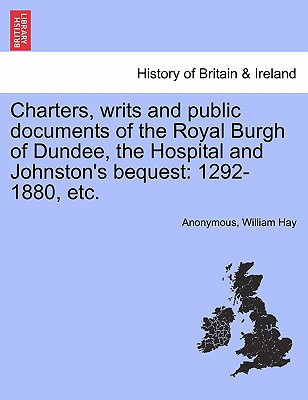 Charters, Writs and Public Documents of the Royal Burgh of Dundee, the Hospital and Johnston's Bequest: 1292-1880, Etc. - Anonymous, and Hay, William