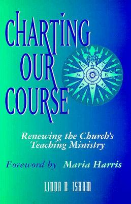Charting Our Course: Renewing the Church's Teaching Ministry - Isham, Linda R, and Harris, Maria (Foreword by)