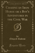 Chasing an Iron Horse or a Boy's Adventures in the Civil War (Classic Reprint)