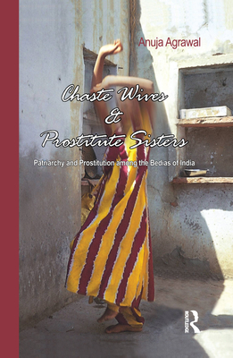 Chaste Wives and Prostitute Sisters: Patriarchy and Prostitution among the Bedias of India - Agrawal, Anuja