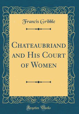 Chateaubriand and His Court of Women (Classic Reprint) - Gribble, Francis