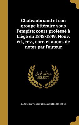 Chateaubriand et son groupe littraire sous l'empire; cours profess  Lige en 1848-1849. Nouv. d., rev., corr. et augm. de notes par l'auteur - Sainte-Beuve, Charles Augustin 1804-186 (Creator)