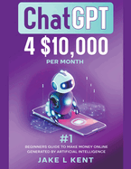 ChatGPT 4 $10,000 per Month #1 Beginners Guide to Make Money Online Generated by Artificial Intelligence