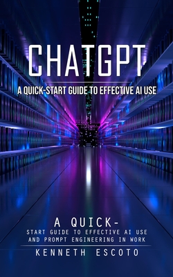Chatgpt: A Quick-start Guide to Effective Ai Use (Complete Guide to Chatgpt From Beginners to Experts) - Escoto, Kenneth