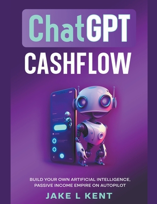 ChatGPT Cashflow Build Your own Artificial Intelligence, Passive Income Empire on Autopilot - Kent, Jake L
