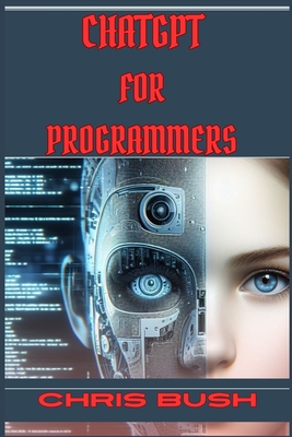ChatGPT for Programmers: Enhance Your Coding Skills and Boost Productivity with AI-Powered Assistance (2024 Guide) - Bush, Chris