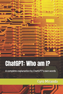 ChatGPT: Who am I?: A complete explanation by ChatGPT's own words