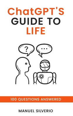 ChatGPT's Guide to Life: 100 Questions Answered - Gpt, Chat, and Silverio, Manuel